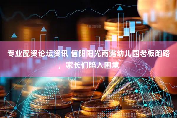 专业配资论坛资讯 信阳阳光雨露幼儿园老板跑路，家长们陷入困境