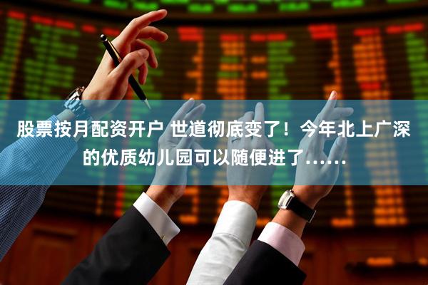 股票按月配资开户 世道彻底变了！今年北上广深的优质幼儿园可以随便进了……