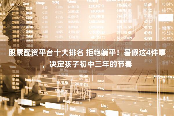 股票配资平台十大排名 拒绝躺平！暑假这4件事，决定孩子初中三年的节奏