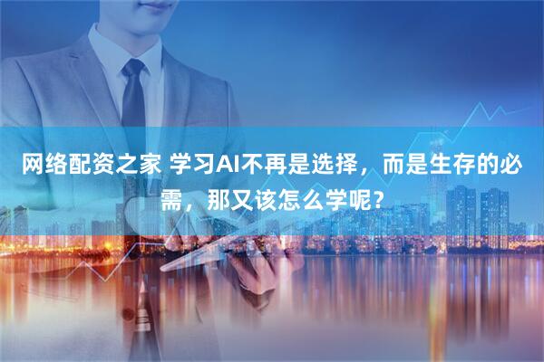 网络配资之家 学习AI不再是选择，而是生存的必需，那又该怎么学呢？