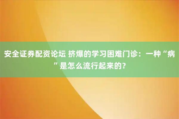 安全证券配资论坛 挤爆的学习困难门诊：一种“病”是怎么流行起来的？