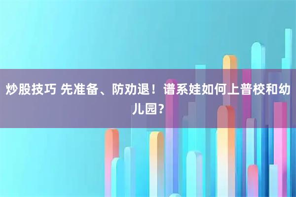 炒股技巧 先准备、防劝退！谱系娃如何上普校和幼儿园？