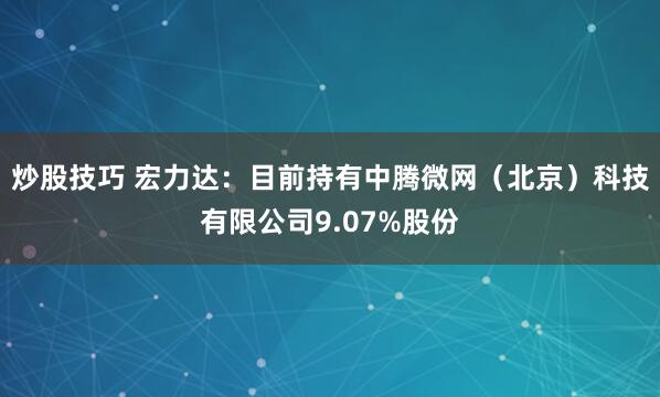 炒股技巧 宏力达:目前持有中腾微网(北京)科技有限公司9.07%股份
