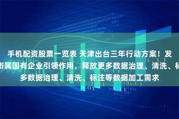 手机配资股票一览表 天津出台三年行动方案!发挥央企驻津单位、市属国有企业引领作用,释放更多数据治理、清洗、标注等数据加工需求